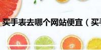 買手表去哪個網站便宜(買手表去哪個網站)