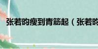 張若昀瘦到青筋起(張若昀瘦到青筋凸起)