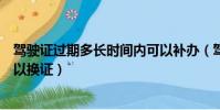 駕駛證過期多長時間內可以補辦(駕駛證過期多長時間內可以換證)