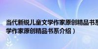 當代新銳兒童文學作家原創精品書系(關于當代新銳兒童文學作家原創精品書系介紹)