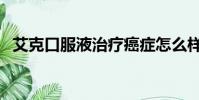 艾克口服液治療癌癥怎么樣(艾克口服液)