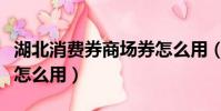 湖北消費券商場券怎么用(湖北消費券商場券怎么用)