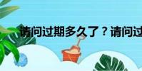 請問過期多久了?請問過期多少天了?