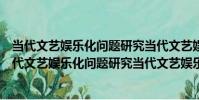 當代文藝娛樂化問題研究當代文藝娛樂化問題研究(關于當代文藝娛樂化問題研究當代文藝娛樂化問題研究介紹)