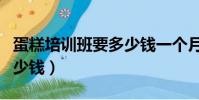 蛋糕培訓班要多少錢一個月(蛋糕培訓班要多少錢)