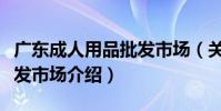 廣東成人用品批發市場(關于廣東成人用品批發市場介紹)