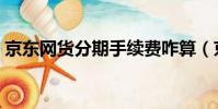 京東網貨分期手續費咋算(京東網貨到付款)