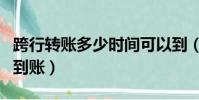 跨行轉賬多少時間可以到(跨行轉賬多少時間到賬)