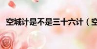 空城計是不是三十六計(空城計是第幾計)