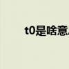 t0是啥意思啊（t0是啥意思是什么）