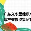 廣東文華里健康產業投資集團有限公司（關于廣東文華里健康產業投資集團有限公司介紹）