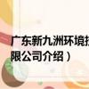 廣東新九洲環境技術有限公司（關于廣東新九洲環境技術有限公司介紹）
