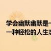 學會幽默幽默是一種輕松的人生態度（關于學會幽默幽默是一種輕松的人生態度介紹）