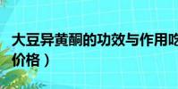 大豆異黃酮的功效與作用吃法(大豆異黃酮的價格)