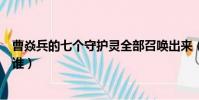 曹焱兵的七個守護靈全部召喚出來(曹焱兵的七個守護靈是誰)