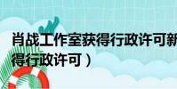 肖戰工作室獲得行政許可新聞(肖戰工作室獲得行政許可)