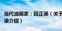 當代油畫家:段正渠(關于當代油畫家:段正渠介紹)