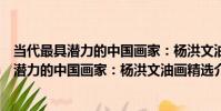 當代最具潛力的中國畫家:楊洪文油畫精選(關于當代最具潛力的中國畫家:楊洪文油畫精選介紹)