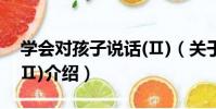 學會對孩子說話(Ⅱ)(關于學會對孩子說話(Ⅱ)介紹)