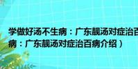 學做好湯不生病:廣東靚湯對癥治百病(關于學做好湯不生病:廣東靚湯對癥治百病介紹)