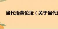 當代治黃論壇(關于當代治黃論壇介紹)