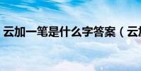 云加一筆是什么字答案(云加一筆是什么字)