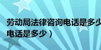 勞動局法律咨詢電話是多少(勞動局法律咨詢電話是多少)