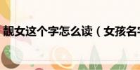 靚女這個字怎么讀(女孩名字里有靚讀什么)