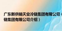 廣東新供銷天業冷鏈集團有限公司(關于廣東新供銷天業冷鏈集團有限公司介紹)