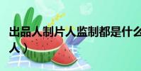 出品人制片人監制都是什么意思(出品人制片人)