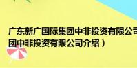 廣東新廣國際集團中非投資有限公司(關于廣東新廣國際集團中非投資有限公司介紹)