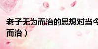 老子無為而治的思想對當今的意義(老子無為而治)