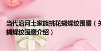 當代沿河土家族挑花蝴蝶紋圍腰(關于當代沿河土家族挑花蝴蝶紋圍腰介紹)