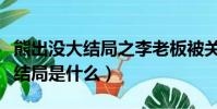 熊出沒大結局之李老板被關進監獄(熊出沒大結局是什么)