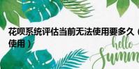 花唄系統評估當前無法使用要多久(花唄系統評估當前無法使用)