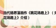 當代楊思藩畫作《跳花場路上》(關于當代楊思藩畫作《跳花場路上》介紹)