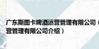 廣東斯圖卡啤酒運營管理有限公司(關于廣東斯圖卡啤酒運營管理有限公司介紹)