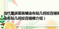 當代望謨苗族蠟染布貼幾何紋百褶裙(關于當代望謨苗族蠟染布貼幾何紋百褶裙介紹)