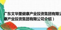 廣東文華里健康產業投資集團有限公司(關于廣東文華里健康產業投資集團有限公司介紹)