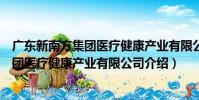廣東新南方集團醫療健康產業有限公司(關于廣東新南方集團醫療健康產業有限公司介紹)
