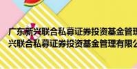 廣東新興聯合私募證券投資基金管理有限公司(關于廣東新興聯合私募證券投資基金管理有限公司介紹)