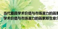 當代最具學術價值與市場潛力的畫家鄭生意(關于當代最具學術價值與市場潛力的畫家鄭生意介紹)