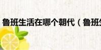 魯班生活在哪個朝代(魯班生活在哪個朝代)