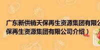 廣東新供銷天保再生資源集團有限公司(關于廣東新供銷天保再生資源集團有限公司介紹)