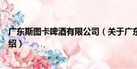 廣東斯圖卡啤酒有限公司(關于廣東斯圖卡啤酒有限公司介紹)