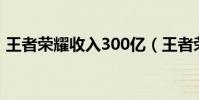 王者榮耀收入300億(王者榮耀收入破百億)