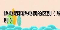 熱電阻和熱電偶的區別(熱電阻和熱電偶的區別)
