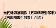 當代楊思藩畫作《五彩糯飯引郎來》(關于當代楊思藩畫作《五彩糯飯引郎來》介紹)