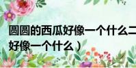 圓圓的西瓜好像一個什么二年級(圓圓的西瓜好像一個什么)