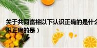 關于共同富裕以下認識正確的是什么(關于共同富裕以下認識正確的是)